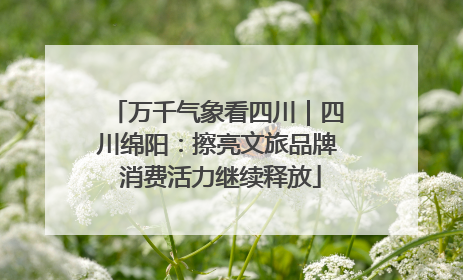 万千气象看四川｜四川绵阳：擦亮文旅品牌 消费活力继续释放
