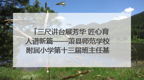 三尺讲台展芳华 匠心育人谱新篇——萧县师范学校附属小学第十三届班主任基本功大赛圆满举办
