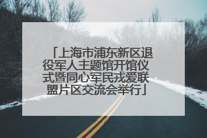 上海市浦东新区退役军人主题馆开馆仪式暨同心军民戎爱联盟片区交流会举行