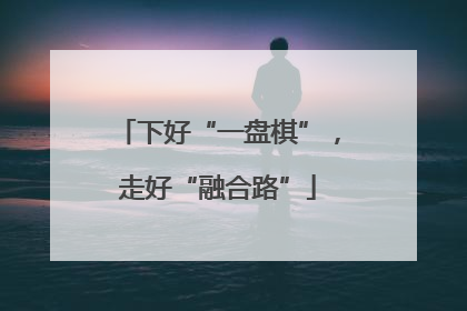 下好“一盘棋”，走好“融合路”