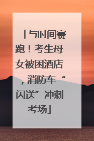 与时间赛跑！考生母女被困酒店，消防车“闪送”冲刺考场