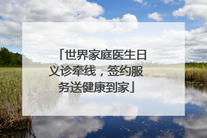 世界家庭医生日义诊牵线，签约服务送健康到家