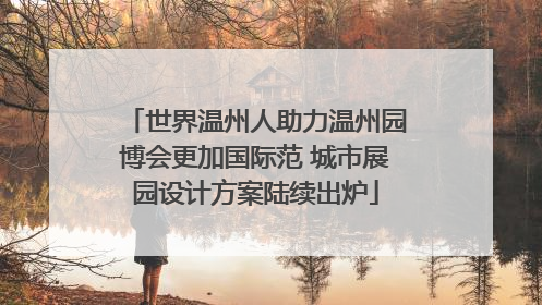 世界温州人助力温州园博会更加国际范 城市展园设计方案陆续出炉