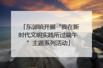 东郭镇开展“我在新时代文明实践所过端午”主题系列活动