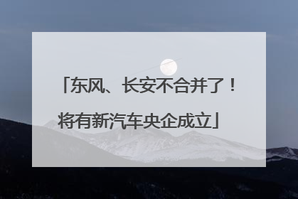 东风、长安不合并了！将有新汽车央企成立