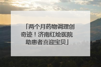 两个月药物调理创奇迹！济南红绘医院助患者喜迎宝贝