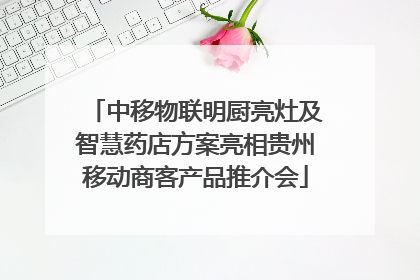 中移物联明厨亮灶及智慧药店方案亮相贵州移动商客产品推介会
