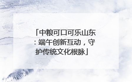 中粮可口可乐山东：端午创新互动，守护传统文化根脉
