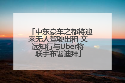 中东豪车之都将迎来无人驾驶出租 文远知行与Uber将联手布署迪拜