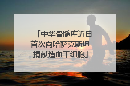 中华骨髓库近日首次向哈萨克斯坦捐献造血干细胞