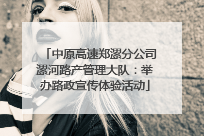 中原高速郑漯分公司漯河路产管理大队：举办路政宣传体验活动