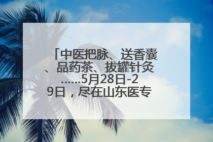 中医把脉、送香囊、品药茶、拔罐针灸……5月28日-29日，尽在山东医专附属医院中医夜市