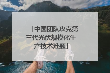 中国团队攻克第三代光伏规模化生产技术难题