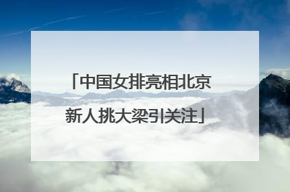 中国女排亮相北京 新人挑大梁引关注