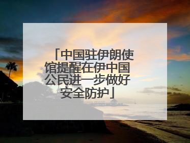 中国驻伊朗使馆提醒在伊中国公民进一步做好安全防护