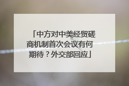 中方对中美经贸磋商机制首次会议有何期待？外交部回应