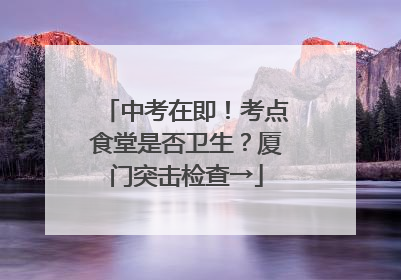 中考在即！考点食堂是否卫生？厦门突击检查→
