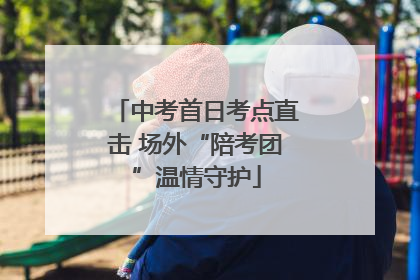 中考首日考点直击 场外“陪考团”温情守护
