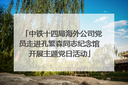 中铁十四局海外公司党员走进孔繁森同志纪念馆开展主题党日活动