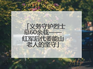 义务守护烈士墓60余载——红军后代姜能山老人的坚守