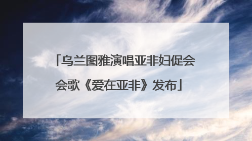 乌兰图雅演唱亚非妇促会会歌《爱在亚非》发布