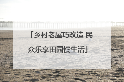 乡村老屋巧改造 民众乐享田园慢生活