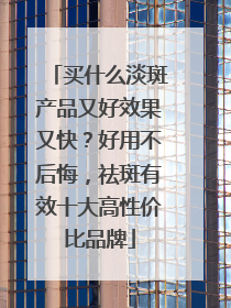 买什么淡斑产品又好效果又快？好用不后悔，祛斑有效十大高性价比品牌