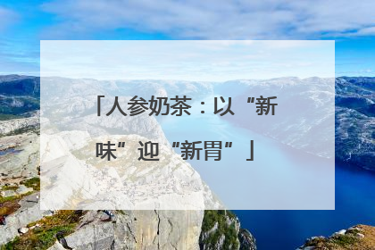 人参奶茶：以“新味”迎“新胃”
