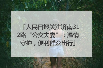人民日报关注济南312路“公交夫妻”：温情守护，便利群众出行