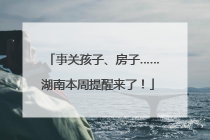 事关孩子、房子……湖南本周提醒来了！