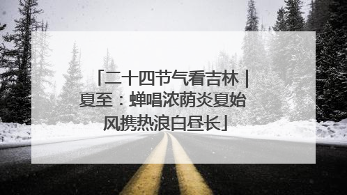 二十四节气看吉林｜夏至：蝉唱浓荫炎夏始 风携热浪白昼长