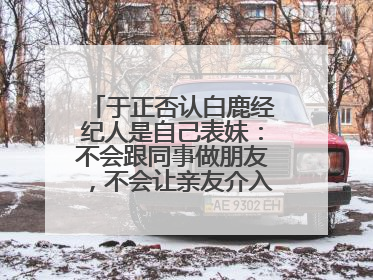 于正否认白鹿经纪人是自己表妹：不会跟同事做朋友，不会让亲友介入到我的工作