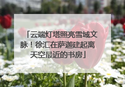 云端灯塔照亮雪域文脉！徐汇在萨迦建起离天空最近的书房