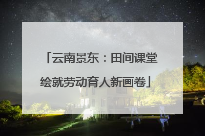 云南景东：田间课堂绘就劳动育人新画卷