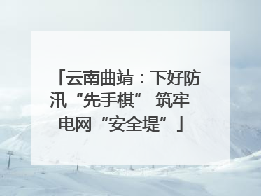 云南曲靖：下好防汛“先手棋” 筑牢电网“安全堤”