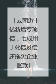 云南近千亿新增专项债，七成用于化债及偿还拖欠企业账款