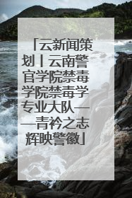 云新闻策划丨云南警官学院禁毒学院禁毒学专业大队——青衿之志辉映警徽
