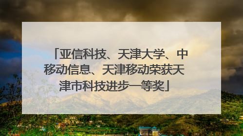 亚信科技、天津大学、中移动信息、天津移动荣获天津市科技进步一等奖
