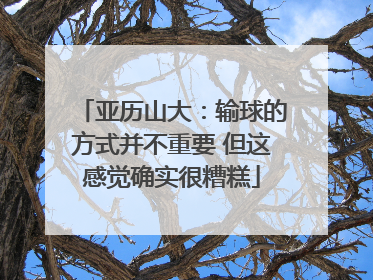 亚历山大：输球的方式并不重要 但这感觉确实很糟糕