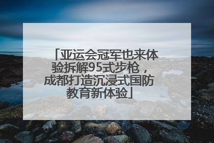 亚运会冠军也来体验拆解95式步枪，成都打造沉浸式国防教育新体验