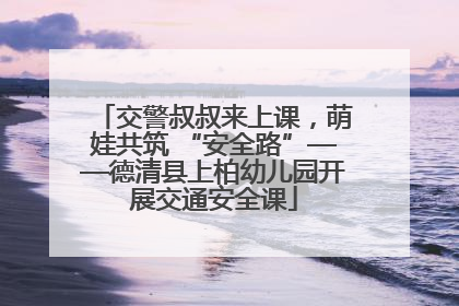 交警叔叔来上课，萌娃共筑 “安全路”——德清县上柏幼儿园开展交通安全课