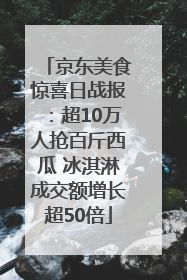 京东美食惊喜日战报：超10万人抢百斤西瓜 冰淇淋成交额增长超50倍