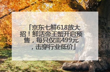 京东七鲜618放大招！鲜活帝王蟹开启预售，每只仅需499元，击穿行业低价