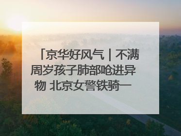 京华好风气｜不满周岁孩子肺部呛进异物 北京女警铁骑一路警灯护送