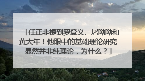 任正非提到罗登义、屠呦呦和黄大年！他眼中的基础理论研究显然并非纯理论，为什么？