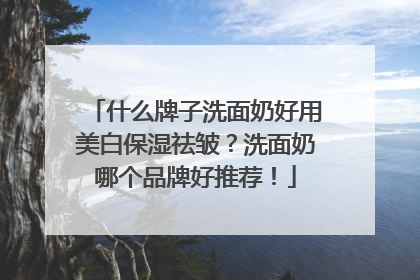 什么牌子洗面奶好用美白保湿祛皱？洗面奶哪个品牌好推荐！