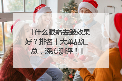 什么眼霜去皱效果好？排名十大单品汇总，深度测评！
