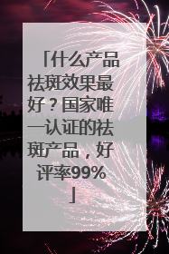 什么产品祛斑效果最好？国家唯一认证的祛斑产品，好评率99%