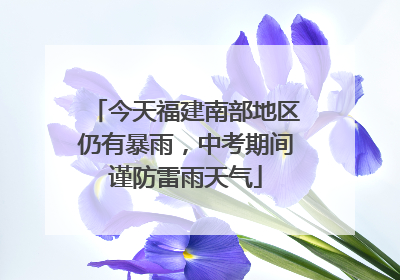 今天福建南部地区仍有暴雨，中考期间谨防雷雨天气