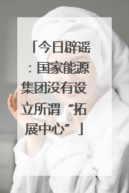 今日辟谣：国家能源集团没有设立所谓“拓展中心”